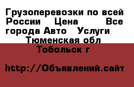 Грузоперевозки по всей России! › Цена ­ 33 - Все города Авто » Услуги   . Тюменская обл.,Тобольск г.